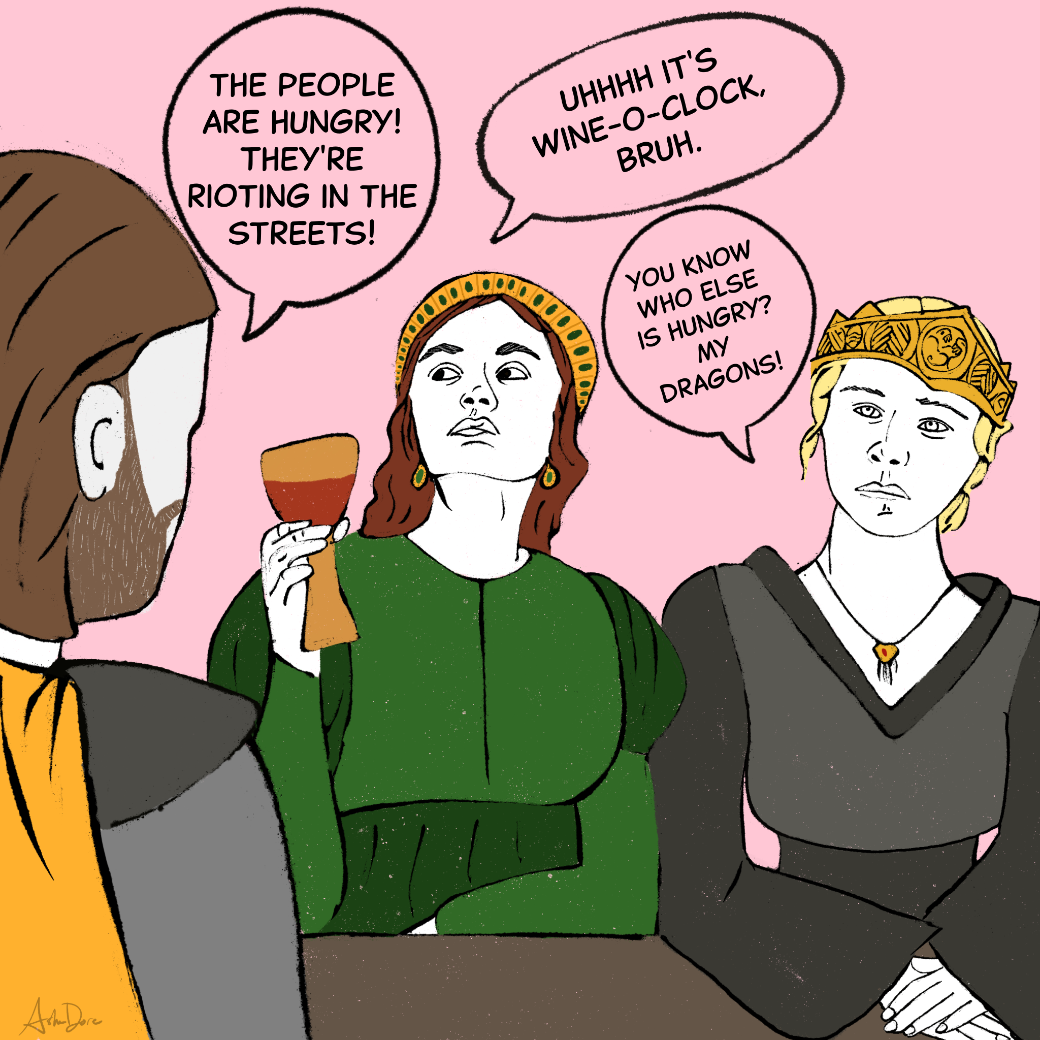 Man: "The people are hungry! They're rioting in the streets."  Alicent: "Uhhhh it's wine-o-clock, bruh."  Rhaenyra: "You know who else is hungry? My dragons!"