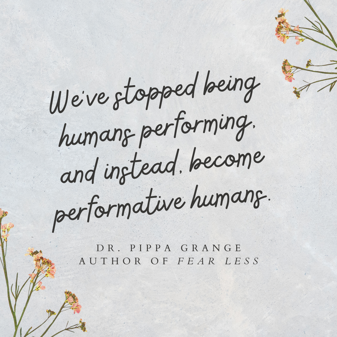 Inspirational quote on a light textured background with pink flowers in the corners. The quote says, "We've stopped being humans performing, and instead, become performative humans." by Dr. Pippa Grange, author of Fear Less.