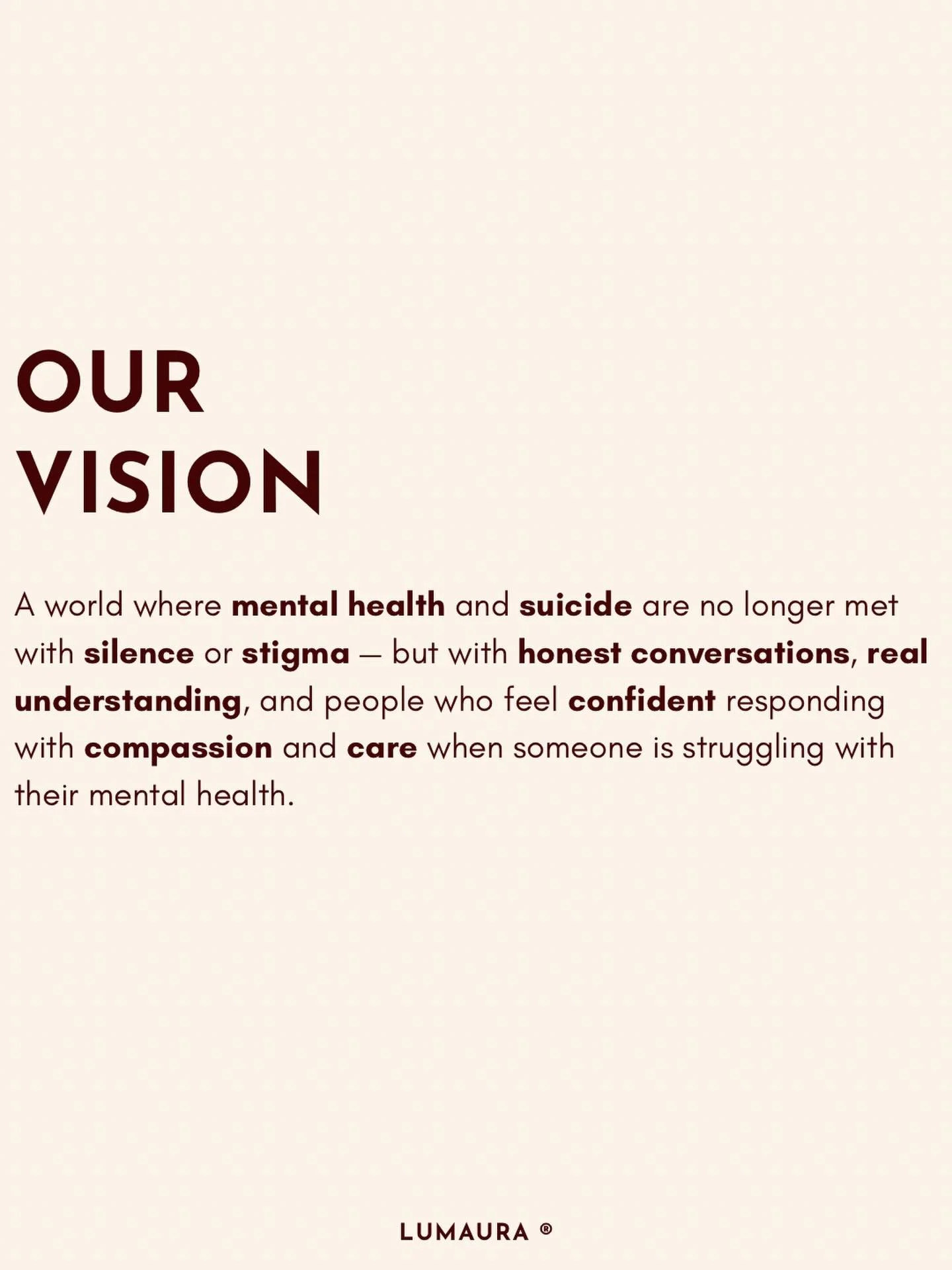 Our vision at LUMAURA is simple, but powerful.

We&rsquo;re working toward a world where mental health and suicide are no longer met with silence or stigma &mdash;
but with people who know how to respond, and feel confident to show up with compassion