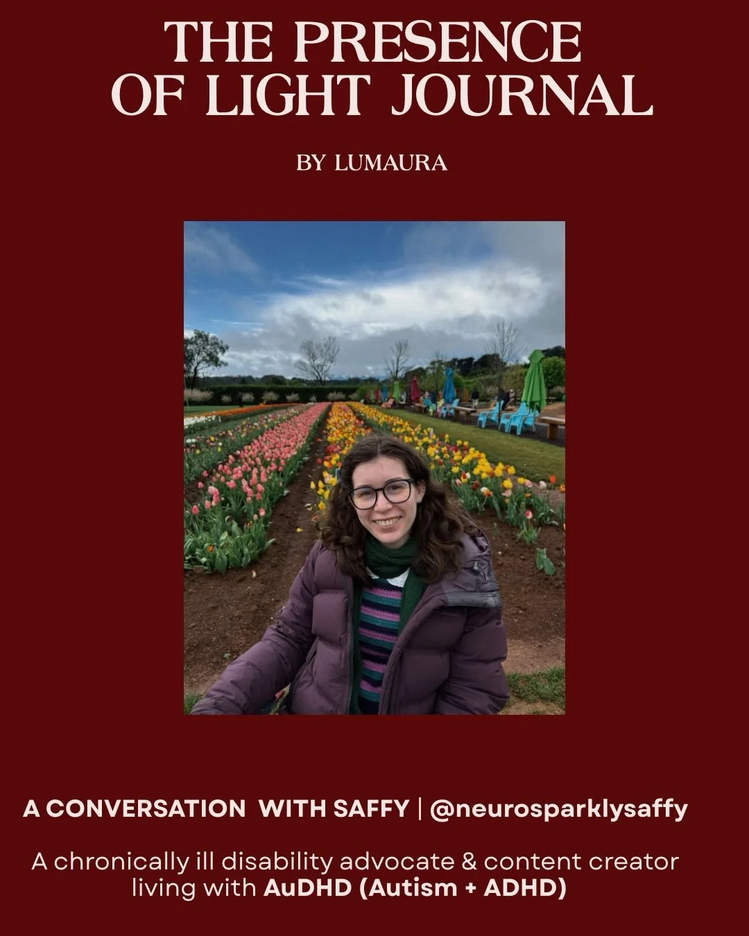 The Presence of Light Journal: Edition 2! 

We had the privilege of speaking with Saffy (@neurosparklysaffy ), a chronically ill disability advocate and content creator living with AuDHD, the co-occurrence of autism and ADHD.

In this edition, Saffy 