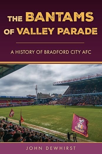 NEVER A DULL MOMENT: The Bantams of Valley Parade—A History Of Bradford City AFC, John Dewhirst