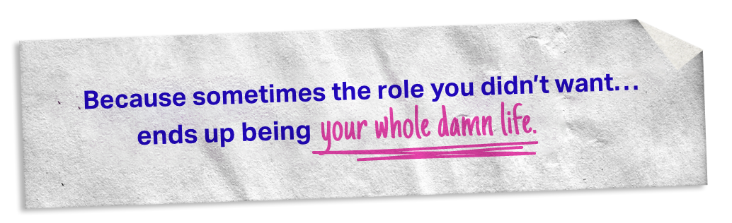 A textured gray piece of paper with text in blue and pink: "Because sometimes the role you didn't want... ends up being your whole damn life."