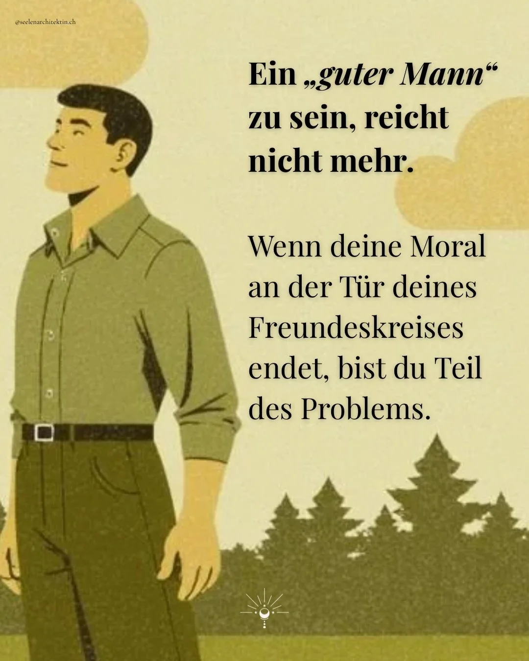 Es ist leicht, sich als &bdquo;einer von den Guten&ldquo; zu sehen, wenn man selbst keine Gewalt aus&uuml;bt oder niemanden direkt beleidigt. Aber das ist das Minimum und kein Verdienst.

Ein guter Mann wird man erst durch aktives Handeln. Durch das 
