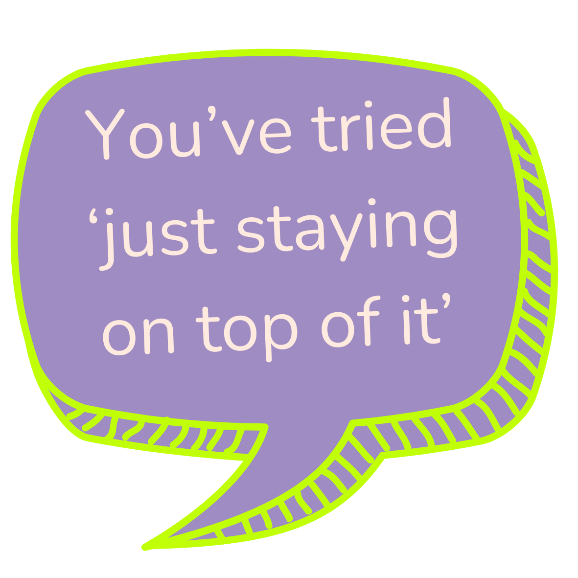 A purple speech bubble with lime green outline and stripes containing the text 'You've tried just staying on top of it'.