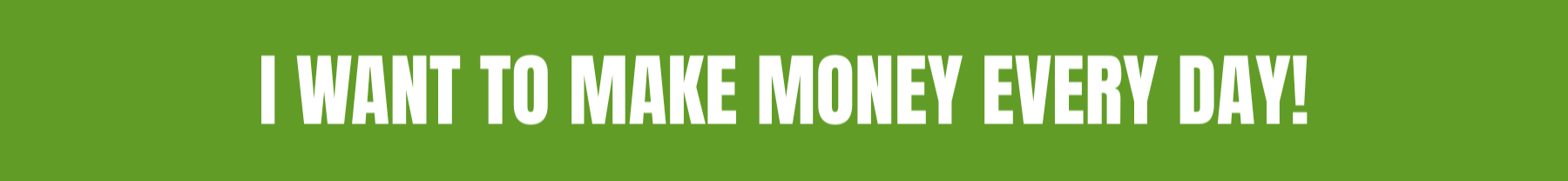 Green banner with bold white text that reads "I WANT TO MAKE MONEY EVERY DAY!"