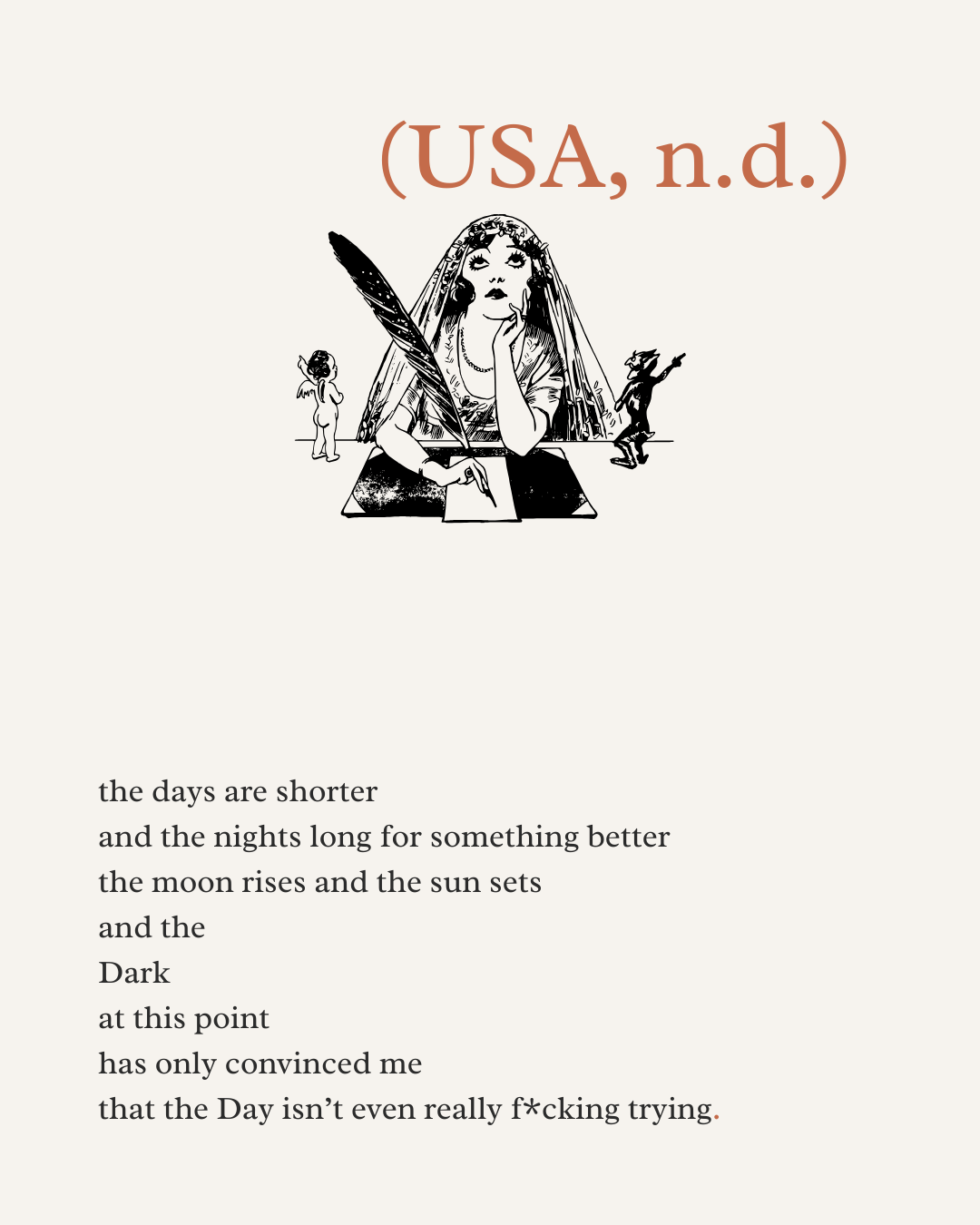 the days are shorter  and the nights long for something better the moon rises and the sun sets  and the  Dark  at this point  has only convinced me that the Day isn’t even really f*cking trying.