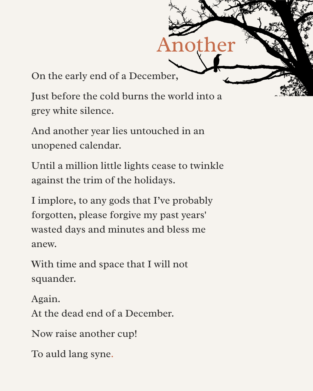 On the early end of a December,  Just before the cold burns the world into a grey white silence.   And another year lies untouched in an unopened calendar.   Until a million little lights cease to twinkle against the trim of the holidays.  I implore,