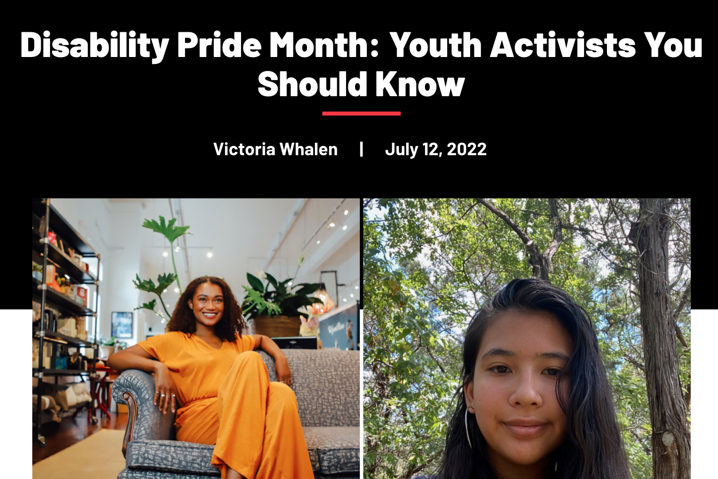Title: Disability Pride Month: Youth Activists You Should Know by Victoria Whalen, July 12, 2022. Below the title, there are two photos of young women. The left photo shows a woman with curly hair wearing an orange outfit, sitting on a sofa in a brig
