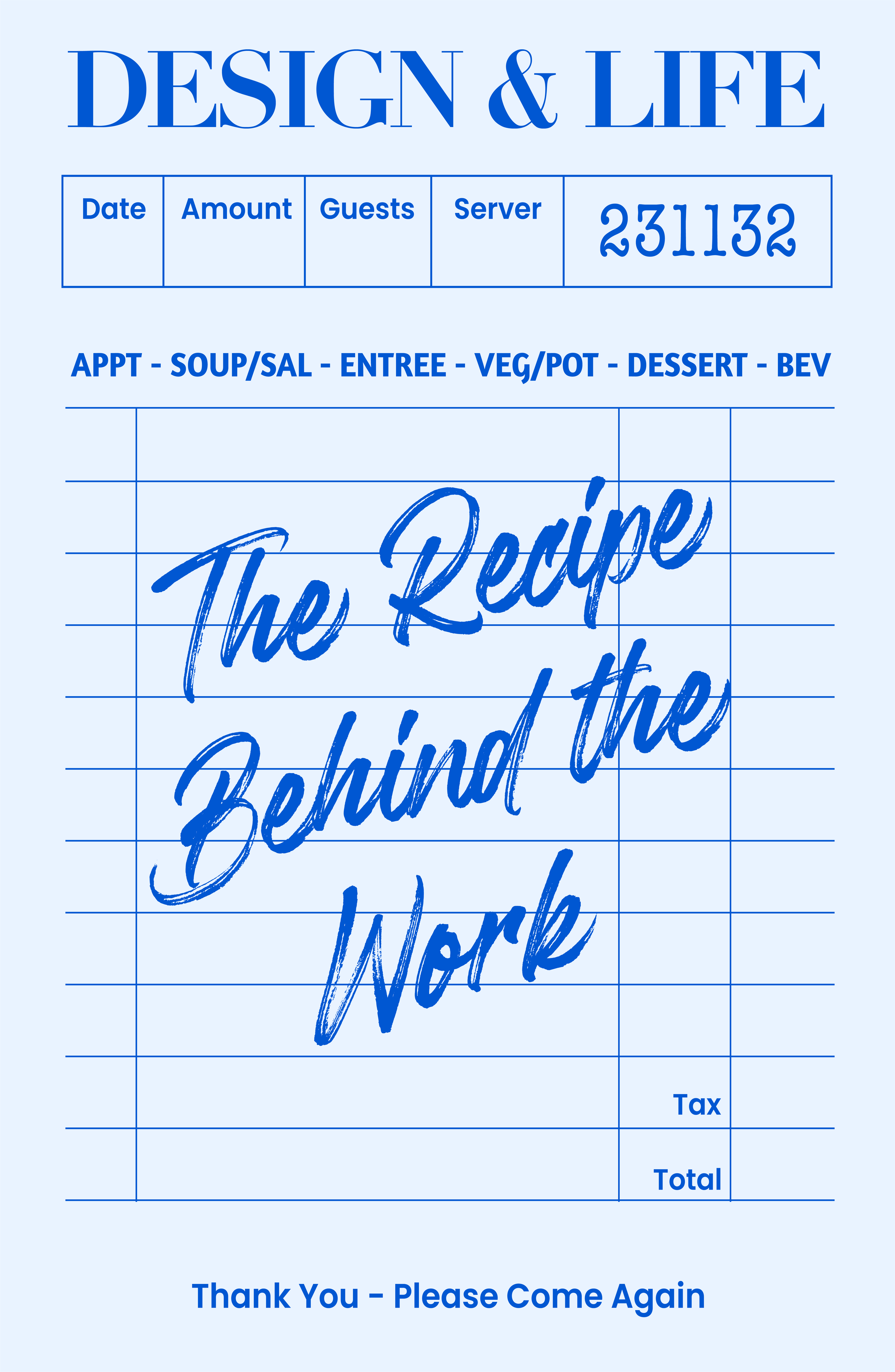 A restaurant receipt with a blue and white design, titled 'Design & Life.' It includes fields for date, amount, guests, server, and a number 231132. The main text in the center reads 'The Recipe Behind the Work' in a stylized font. The bottom part mentions 'Tax' and 'Total,' and a message says 'Thank You - Please Come Again.'