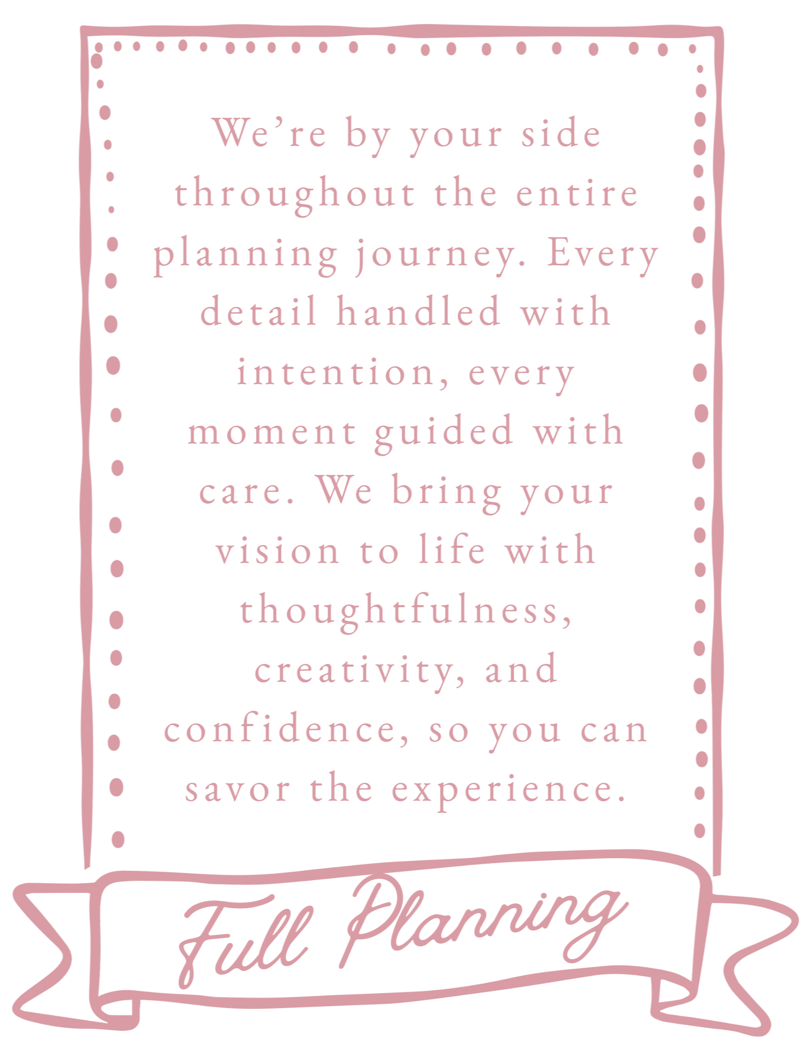 Black background with pink text and decorative borders. The text reads: "We're by your side throughout the entire planning journey. Every detail handled with intention, every moment guided with care. We bring your vision to life with thoughtfulness, creativity, and confidence, so you can savor the experience." At the bottom, a pink ribbon banner with the words "Full Planning" written inside.