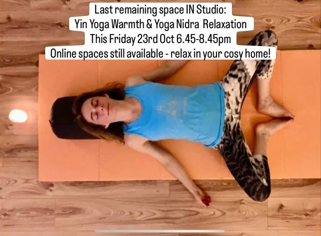 Last remaining space IN Studio:
Yin Yoga Warmth and
Yoga Nidra  Relaxation 
This Friday 23rd Oct 6.45-8.45pm
Online spaces still available -
relax in your cosy home! Book via the website classes page or the story link for the last in studio mat space