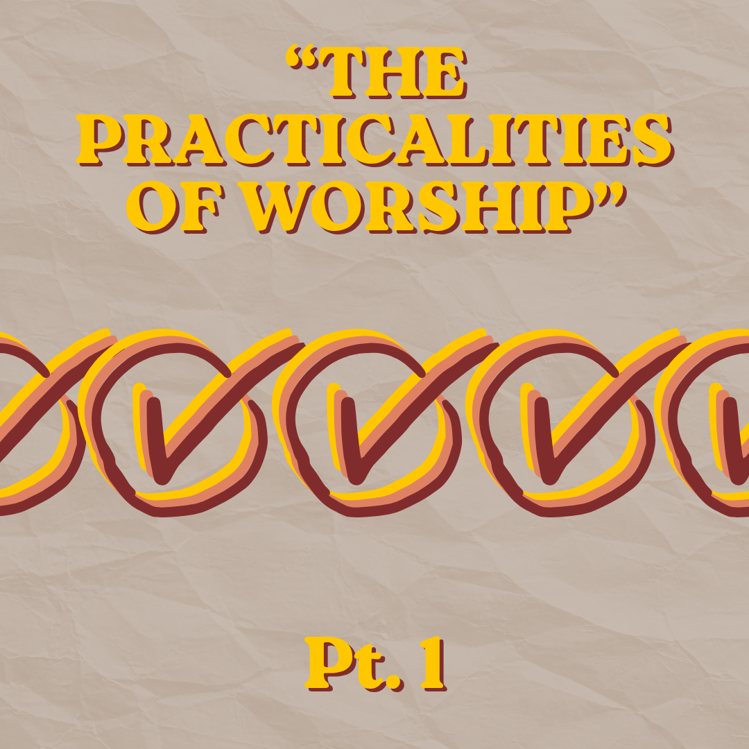 THE PRACTICALITIES OF WORSHIP (Pt. 1)