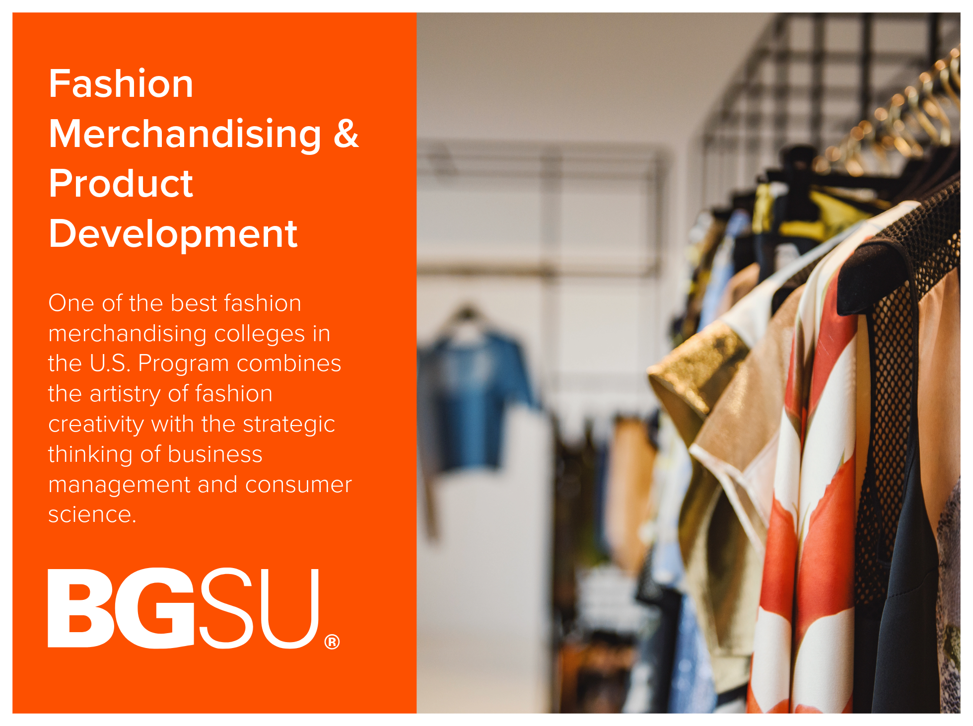 Fashion Merchandising and Product Development program at Bowling Green State University is one of the best fashion merchandising colleges in the U.S. Program combines the artistry of fashion creativity with the strategic thinking of business manageme