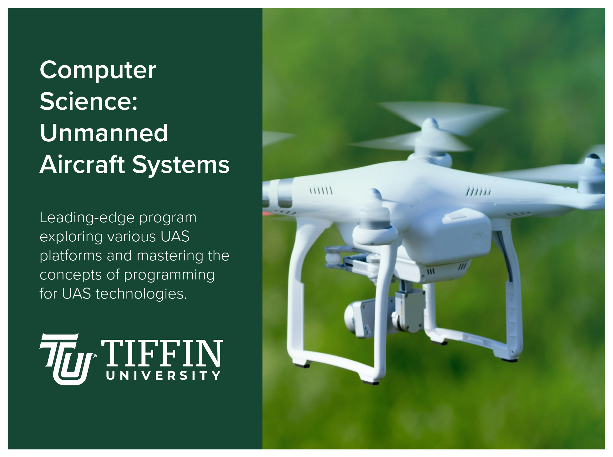 Computer Science Unmanned Aircraft Systems program at Tiffin University is a leading-edge program exploring various UAS platforms and mastering the concepts of programming for UAS technologies. Image shows a drone flying in a green landscape setting.