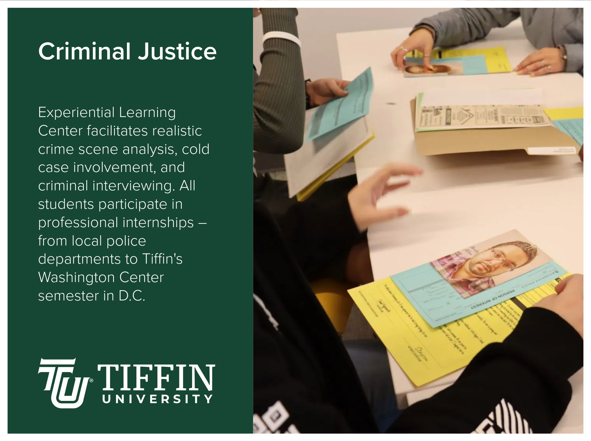 Criminal Justice program at Tiffin University offers experiential learning that facilitates realistic crime scene analysis, cold case involvement, and criminal interviewing. All students participate in professional internships – from local police dep