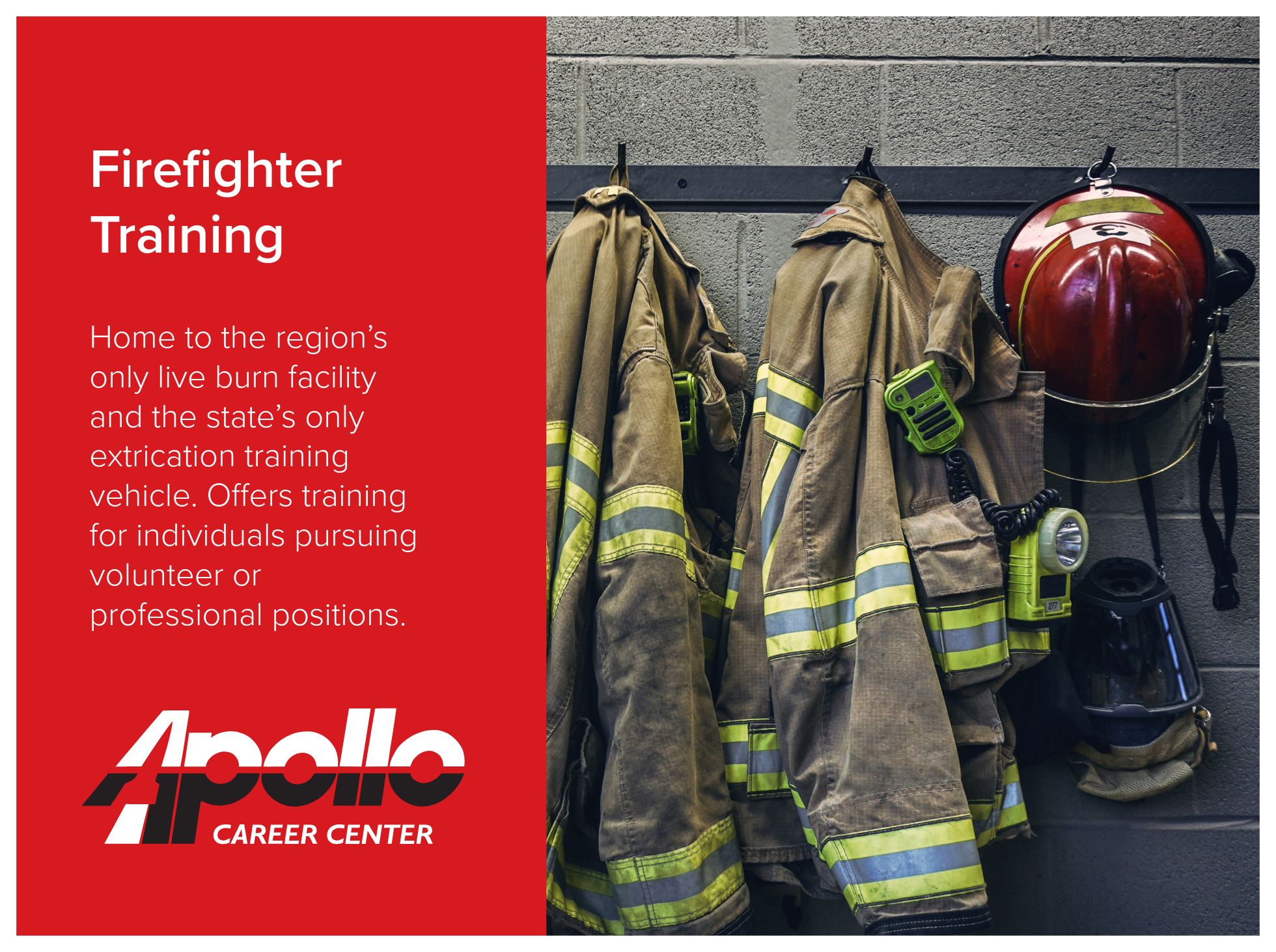 Firefighter Training at Apollo Career Center is home to the region’s only live burn facility and the state’s only extrication training vehicle. Offers training for individuals pursuing volunteer or professional positions. Image of fire jackets and he