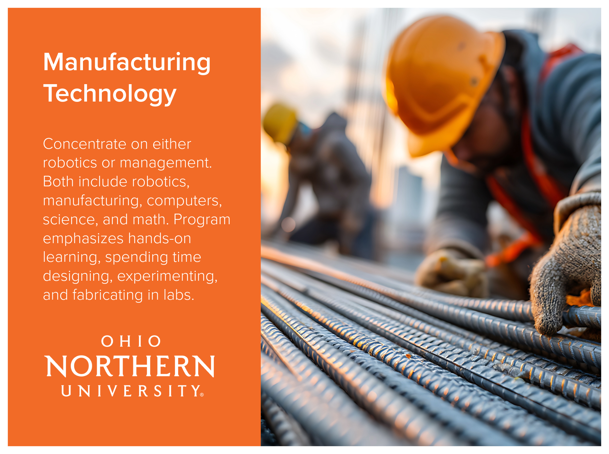 Manufacturing Technology program at Ohio Northern University concentrates on either robotics or management. Both programs include robotics, manufacturing, computers, science, and math. Program emphasizes hands-on learning, spending time designing, ex