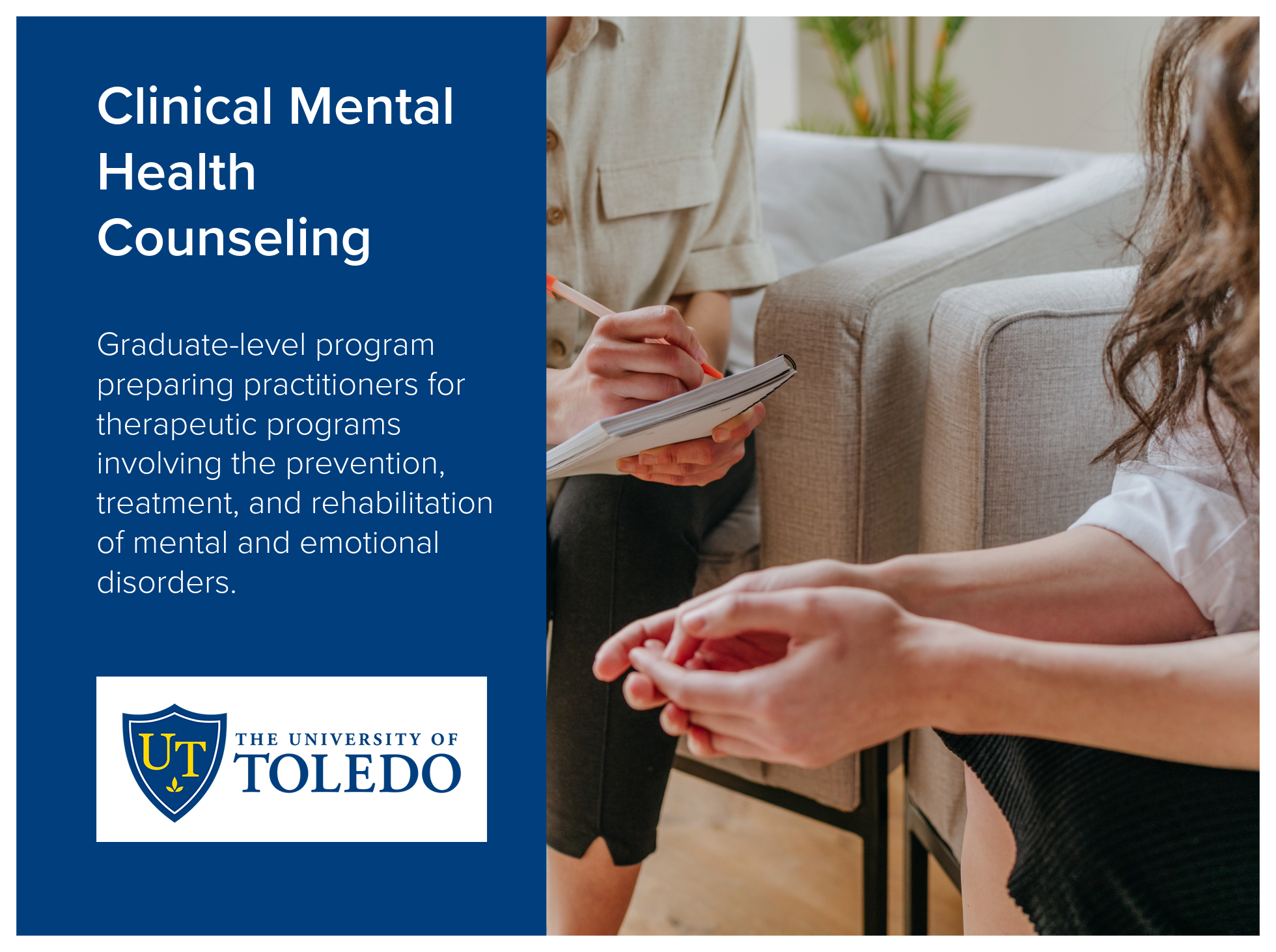 Clinical Mental Health Counseling program at the University of Toledo is a graduate-level program preparing practitioners for therapeutic programs involving the prevention, treatment, and rehabilitation of mental and emotional disorders. Image of two