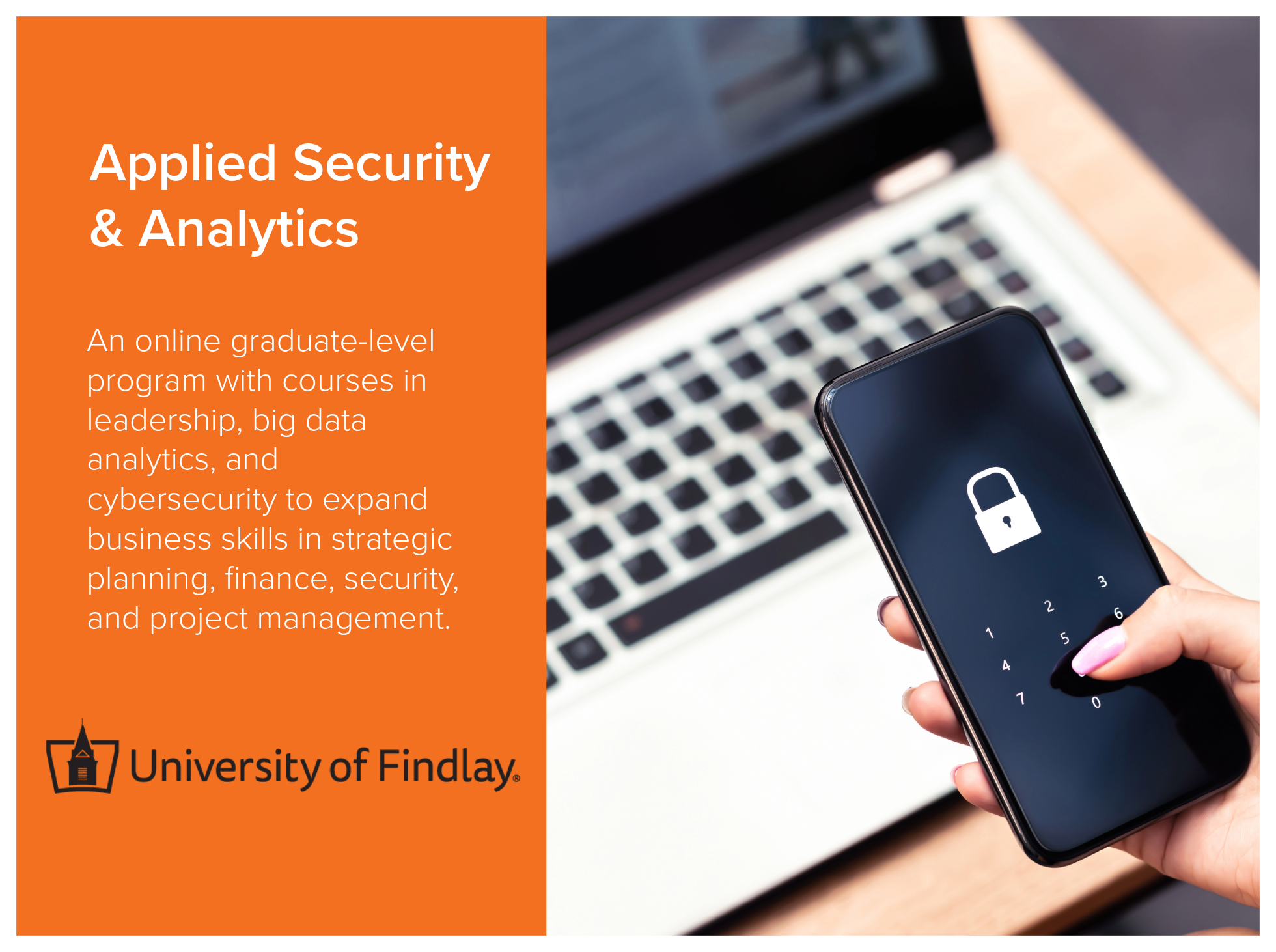 Applied Security and Analytics online graudate program at the University of Findlay provides courses in leadership, big data analytics, and cybersecurity to expand business skills in strategic planning, finance, security, and project management. Imag
