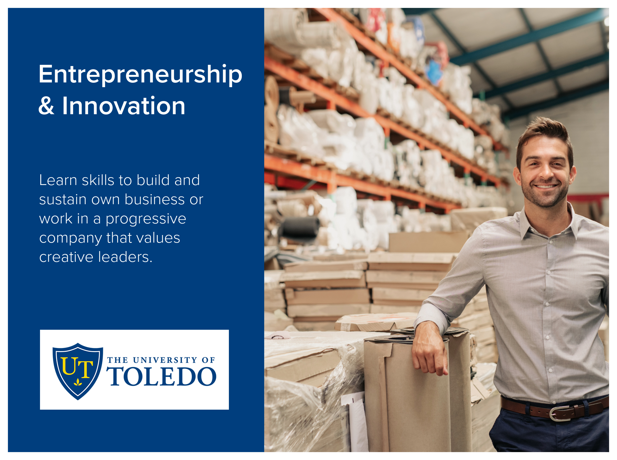 Entrepreneurship and Innovation program at the University of Toledo allows students to learn to build and sustain their own business or work in a progressive company that values creative leaders. Image of a man leaning against packaging in a full war
