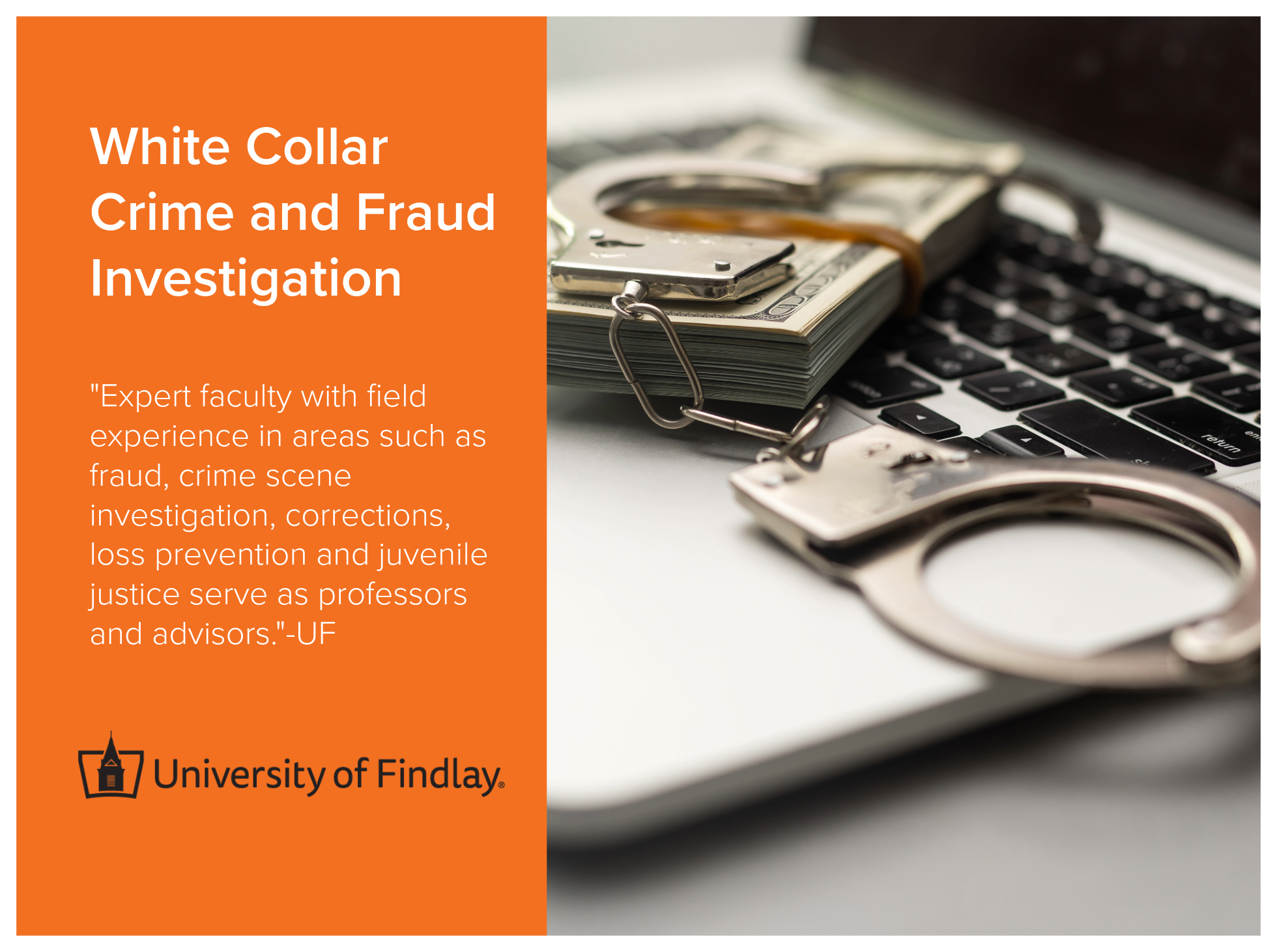 White Collar Crime and Fraud Investigation program at the University of Findlay includes expert faculty with field experience in areas such as fraud, crime scene investigation, corrections, loss prevention and juvenile justice serve as professors and