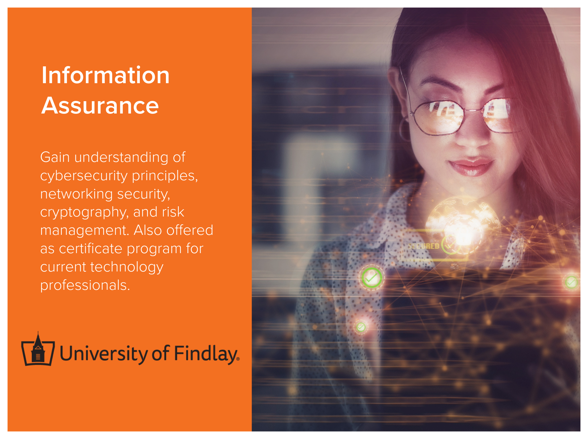 Information Assurance program at the University of Findlay allows students to gain understanding of cybersecurity principles, networking security, cryptography, and risk management. Also offered as certificate program for current technology professio