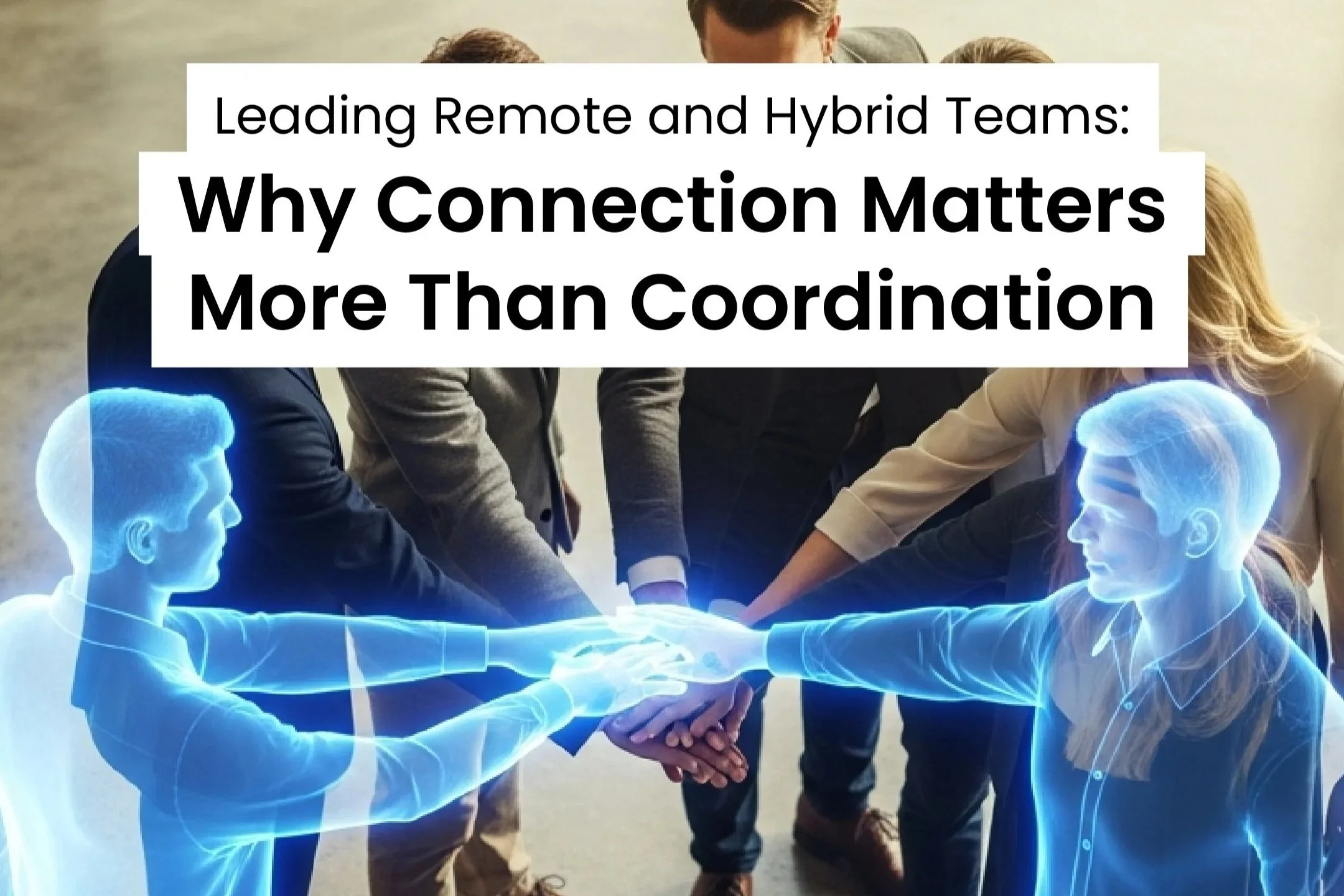 Leading Remote and Hybrid Teams: Why Connection Matters More Than Coordination