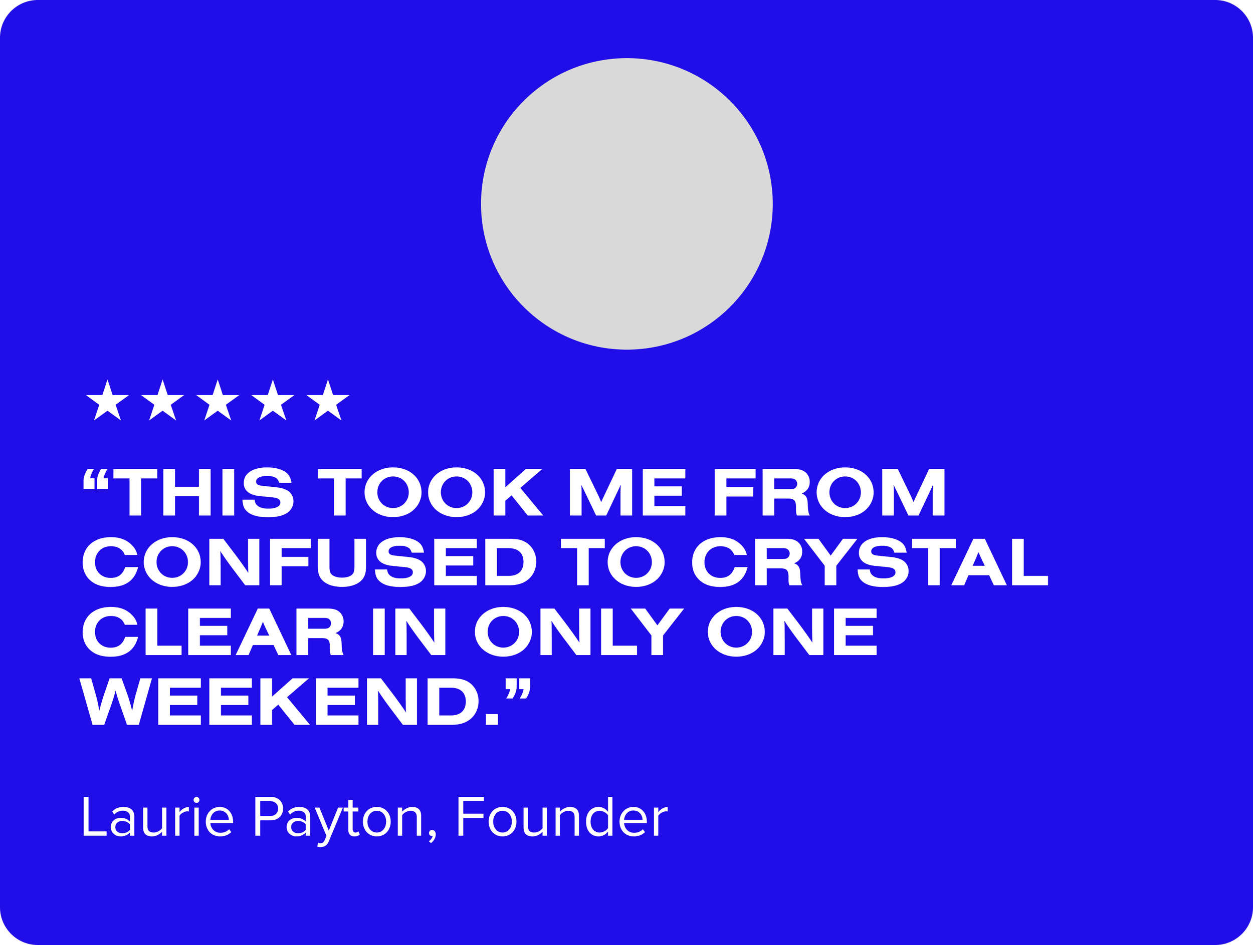 A blue product label with a silver circular graphic at the top. It features five white stars below the graphic. The label displays a quote in large white text: "This took me from confused to crystal clear in only one weekend." At the bottom, it credits Laurie Payton, Founder.