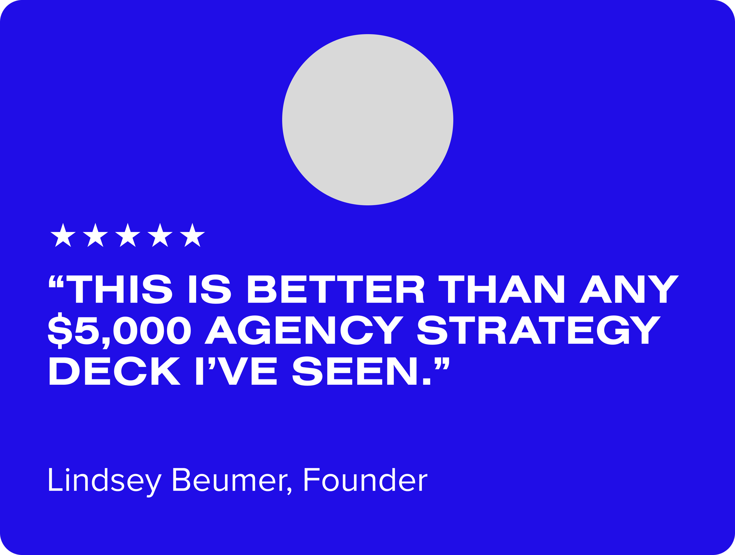 Blue review card with a grey circle at the top center and a quote in large white text that reads, 'This is better than any $5,000 agency strategy deck I've seen.' Below the quote, in smaller white text, it says, 'Lindsey Beumer, Founder.' There are five white stars above the quote.