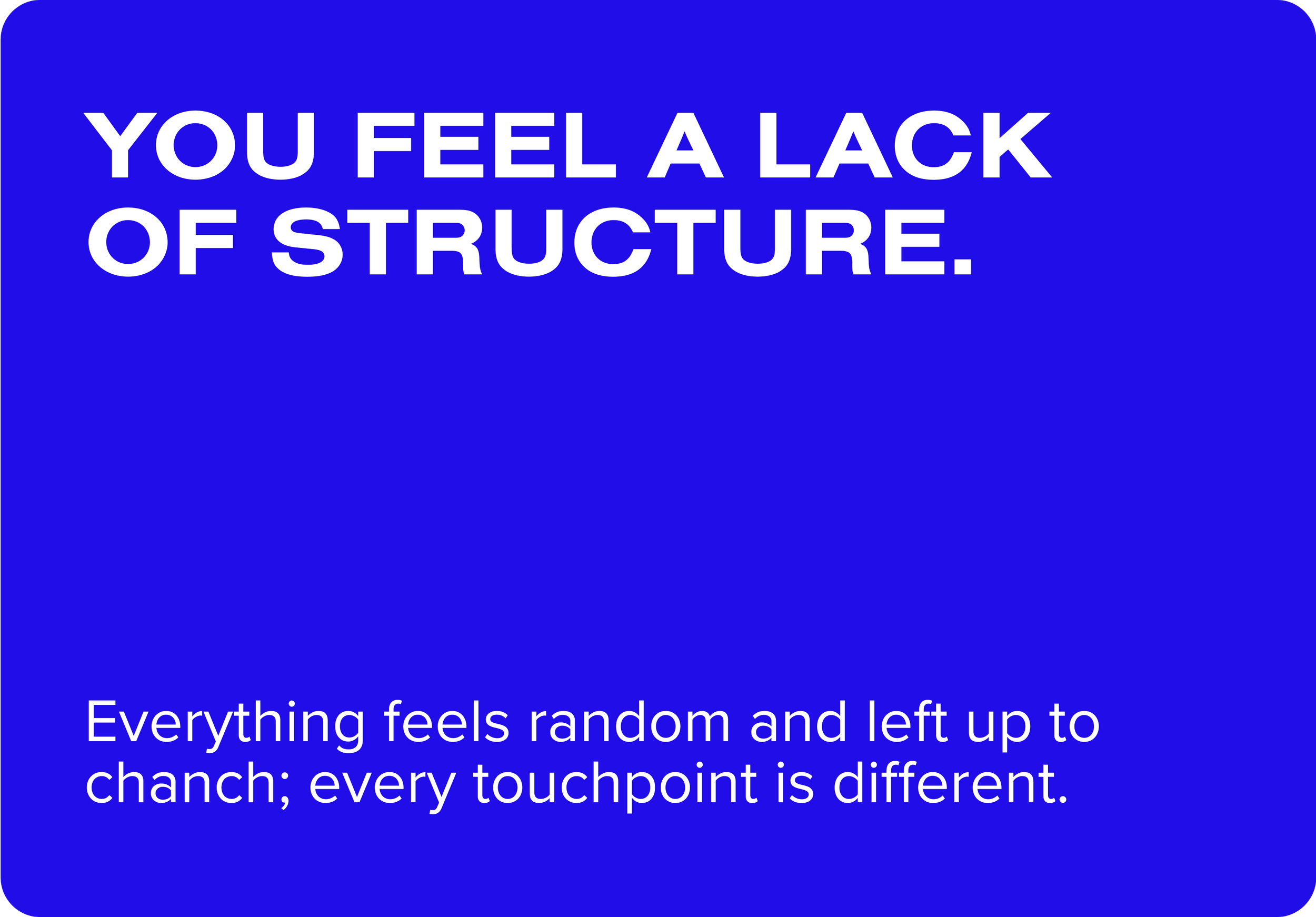 A blue background with white text that reads: "You feel a lack of structure. Everything feels random and left up to chance; every touchpoint is different."
