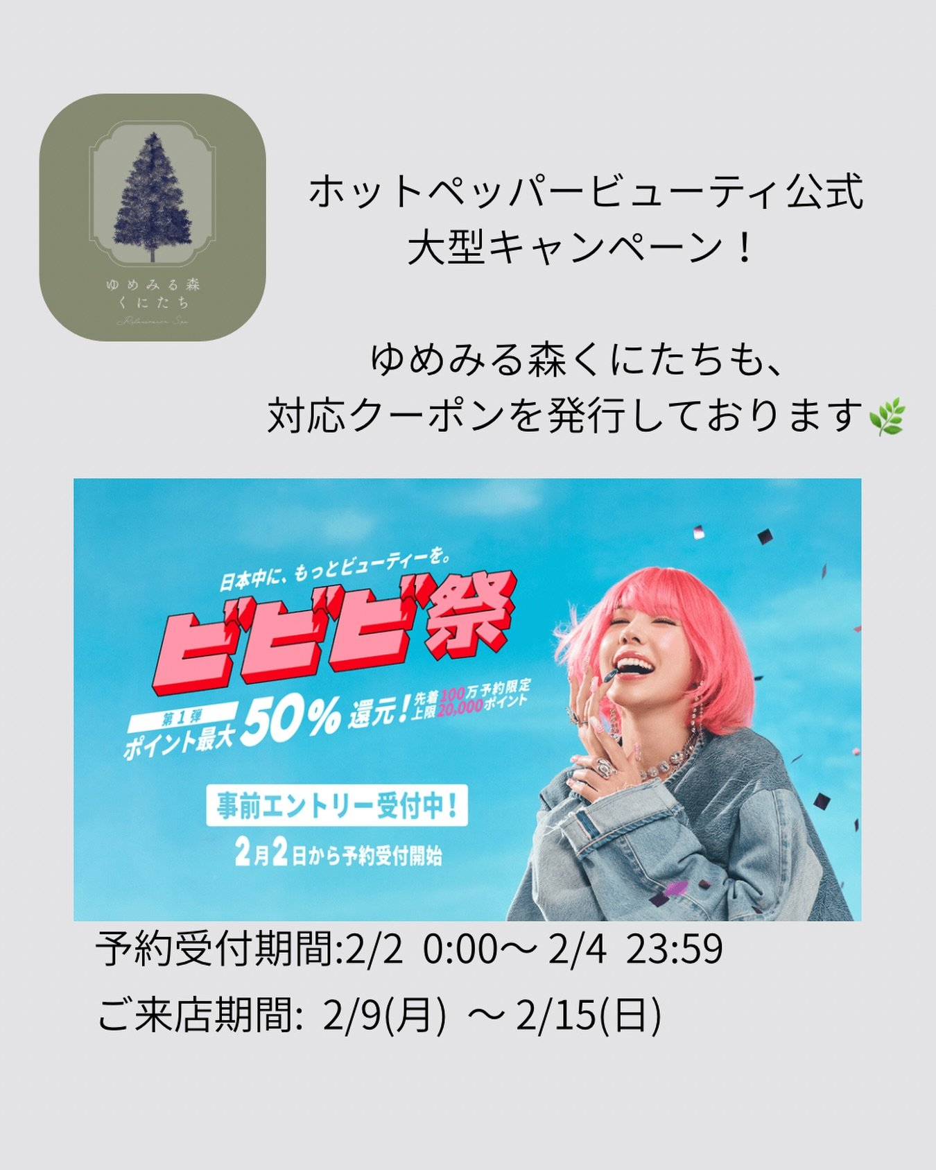 🌿お知らせ🌿

2/2(月）0時より予約可能！
ホットペッパービューティー
先着100万予約限定！
対象金額の最大50％分ポイント還元！
合計最大20,000ポイント還元されます！
（ヘアサロンとリラクサロンなどで10000ポイントずつ）

対象期間中に事前エントリー後に、HOT PEPPER Beautyで予約のうえサロンにご来店いただいた方を対象に、
先着100万予約限定で対象金額の最大50%分のホットペッパービューティー限定ポイント還元されるイベントです。

【特典適用対象となる期間】