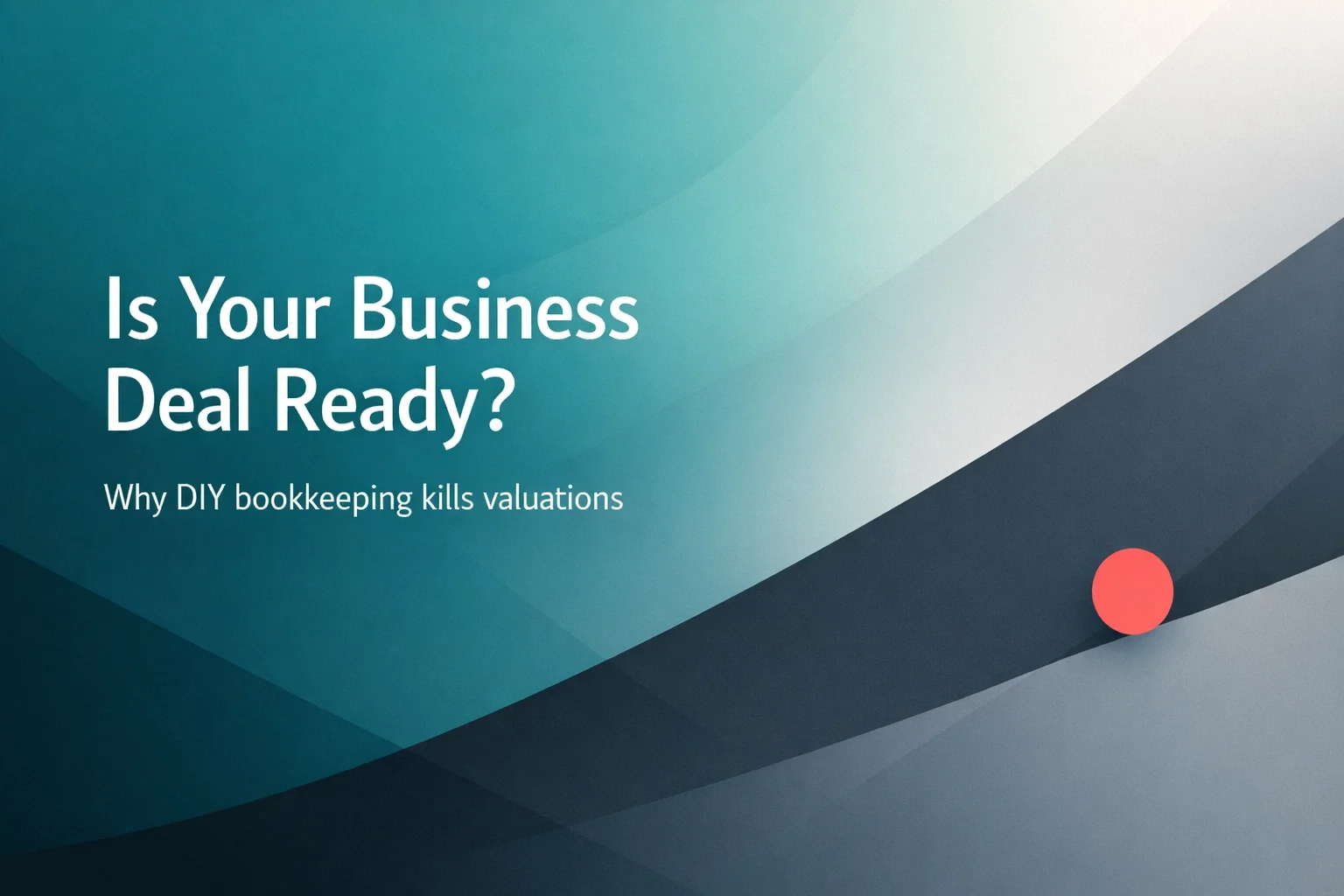 Is Your Business 'Deal Ready'? Why DIY Bookkeeping Kills Valuations