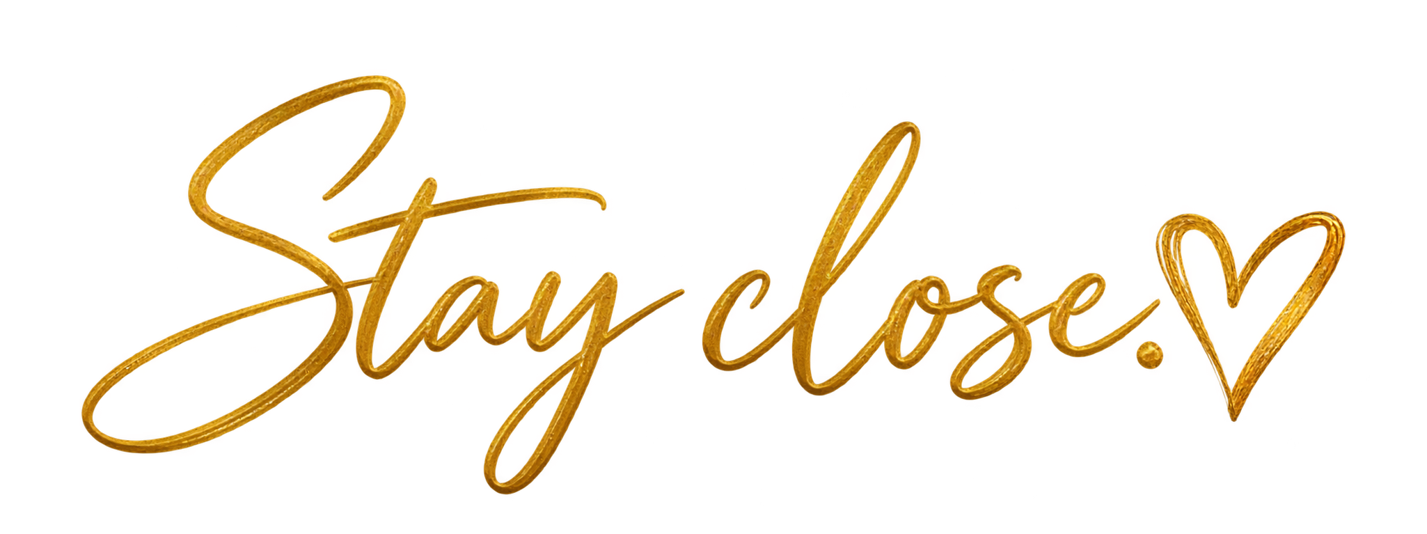 Stay close.