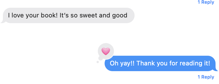 A text message conversation where one person says, "I love your book! It's so sweet and good," and the other responds with, "Oh yay!! Thank you for reading it!" with a pink heart emoji in between.
