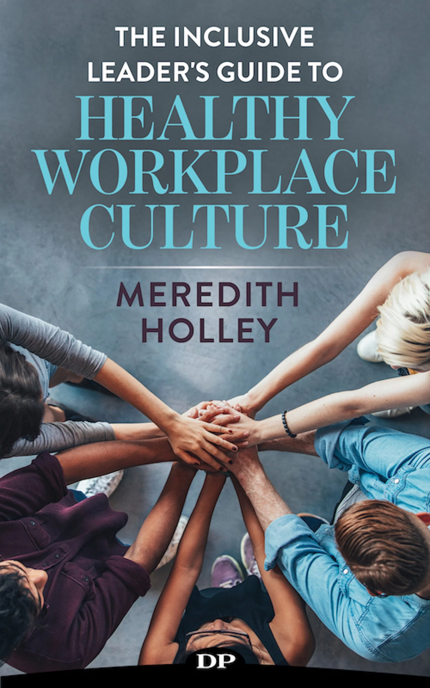 Book cover titled 'The Inclusive Leader's Guide to Healthy Workplace Culture' by Meredith Holley, showing a top-down view of diverse hands placed together in a circle.