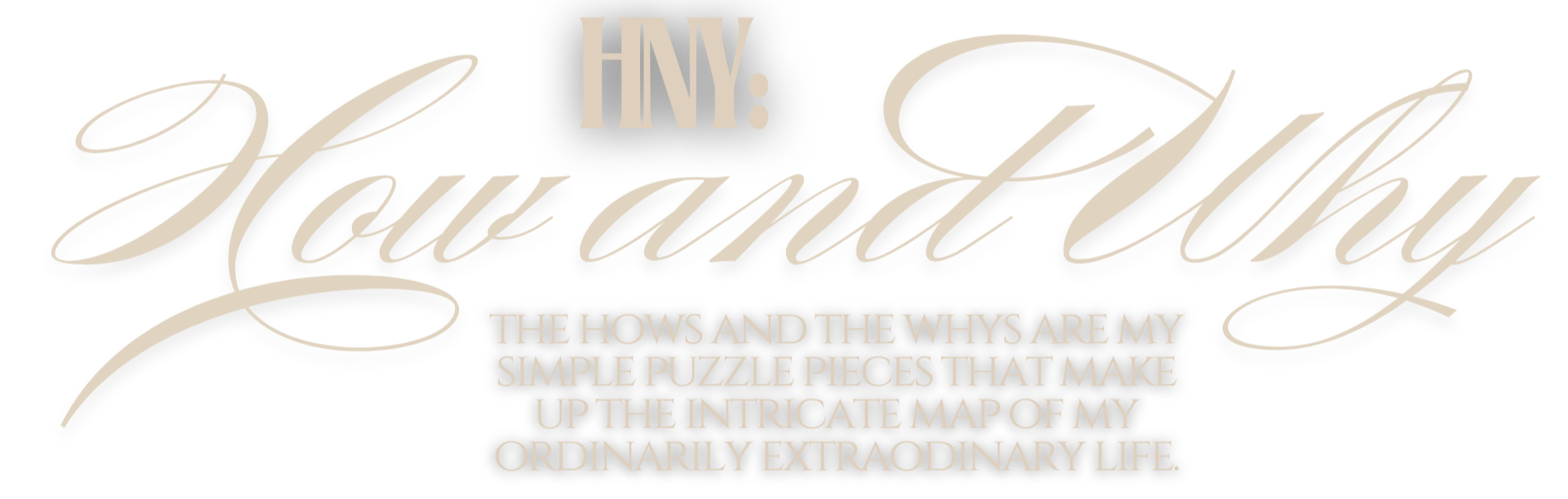 Stylized text that reads, "HNY: How and Why. The Hows and The Whys are my simple puzzle pieces that make up the intricate map of my ordinary extraordinary life."