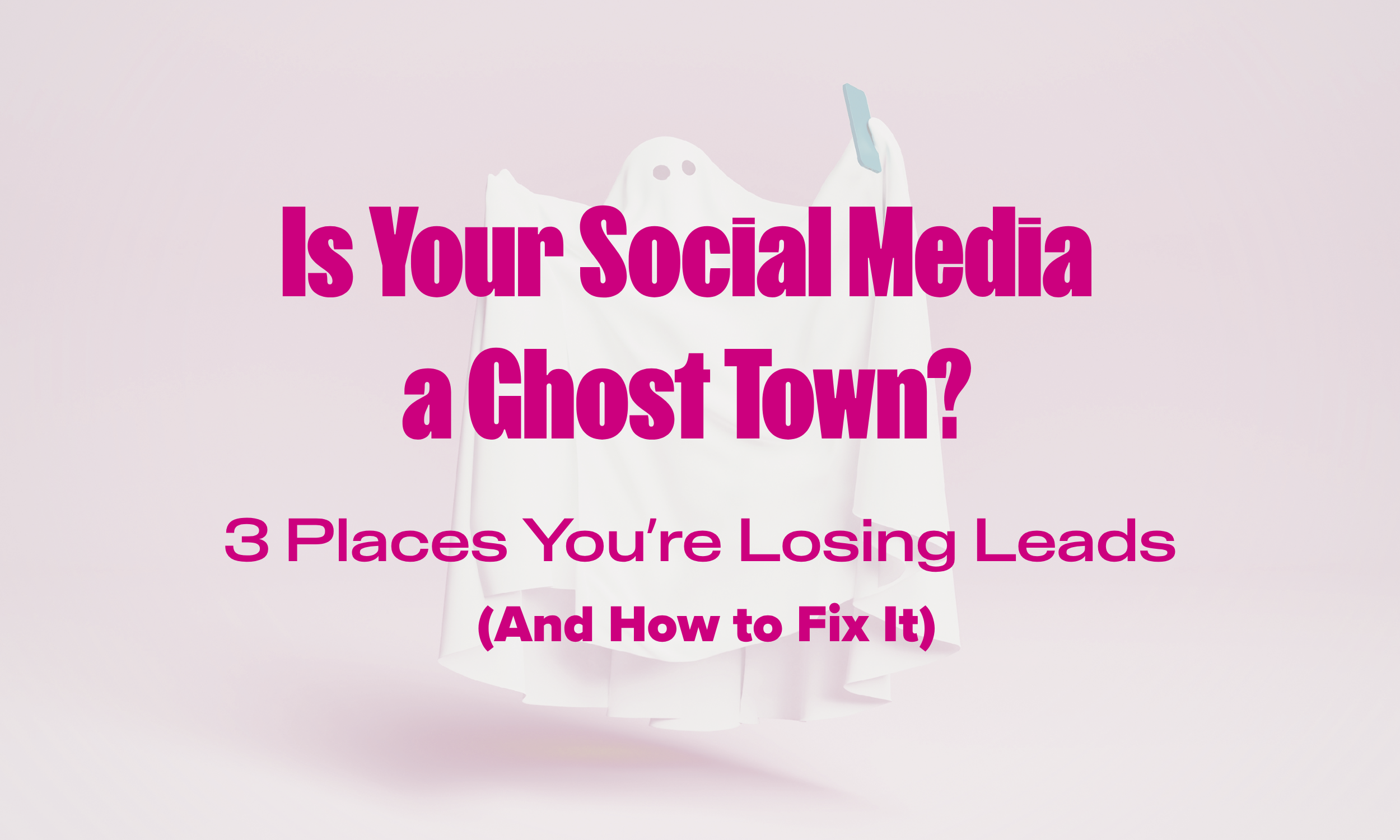 Is Your Social Media a Ghost Town? 3 Places You’re Losing Leads (And How to Fix It)