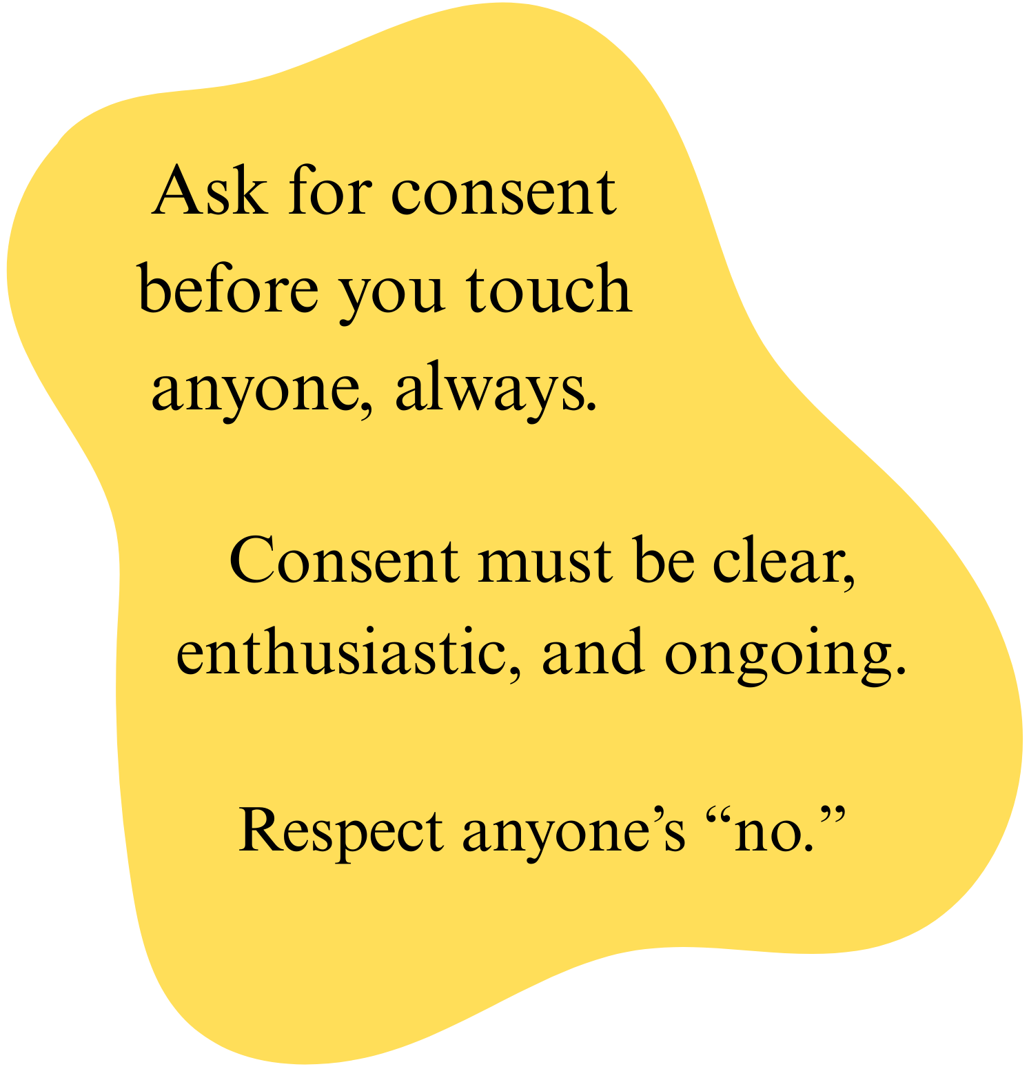 A yellow speech bubble with black text that reads: "Ask for consent before you touch anyone, always. Consent must be clear, enthusiastic, and ongoing. Respect anyone's 'no.'"
