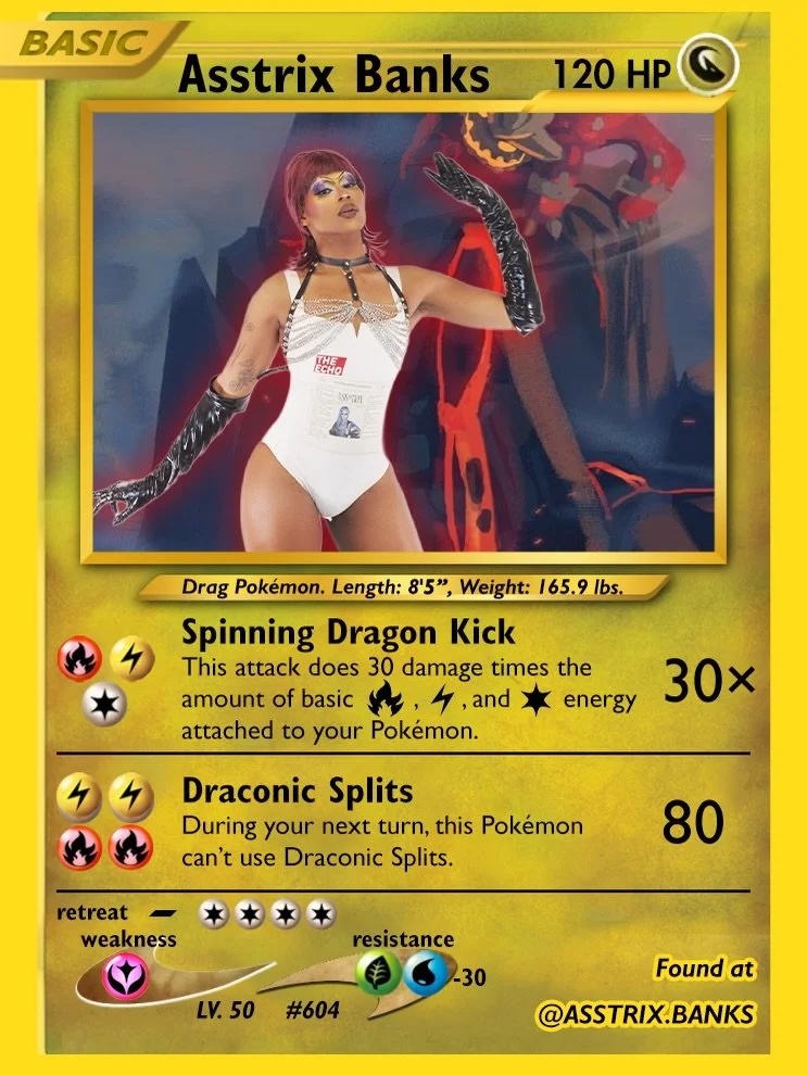 Asstrix Banks | @asstrix.banks
Dragon-type Drag Pok&eacute;mon with the attack &ldquo;Spinning Dragon Kick.&rdquo; Load them up with energy and watch the damage scale to the moon. Just know they need a turn to recover after the splits, as one does.

