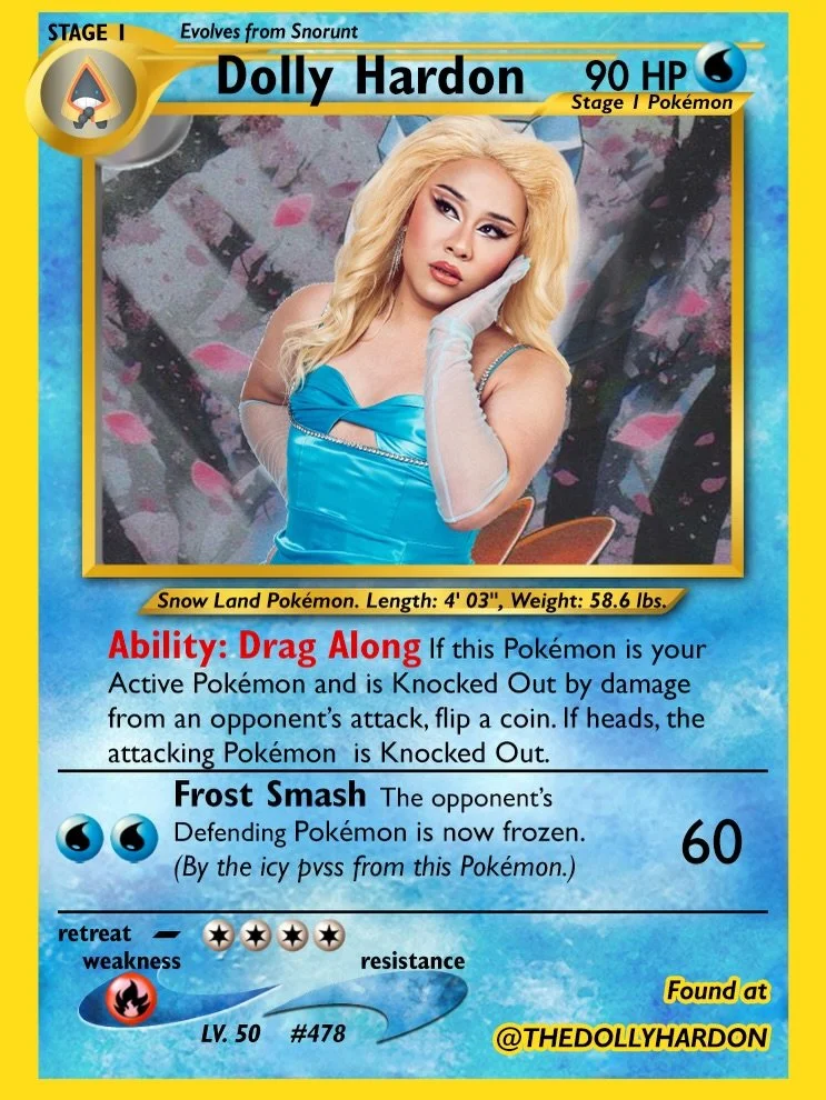 Dolly Hardon | @thedollyhardon
Water-type Snow Land Pok&eacute;mon with the ability &ldquo;Drag Along.&rdquo; A great late-game play. Even when they go down, they might drag the attacker down with them. Petty and effective.

Pok&eacute;Pop
📍 @birdho