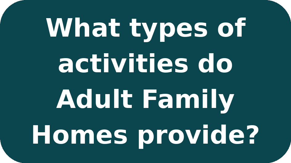 Text on a dark teal background that reads, "What types of activities do Adult Family Homes provide?"