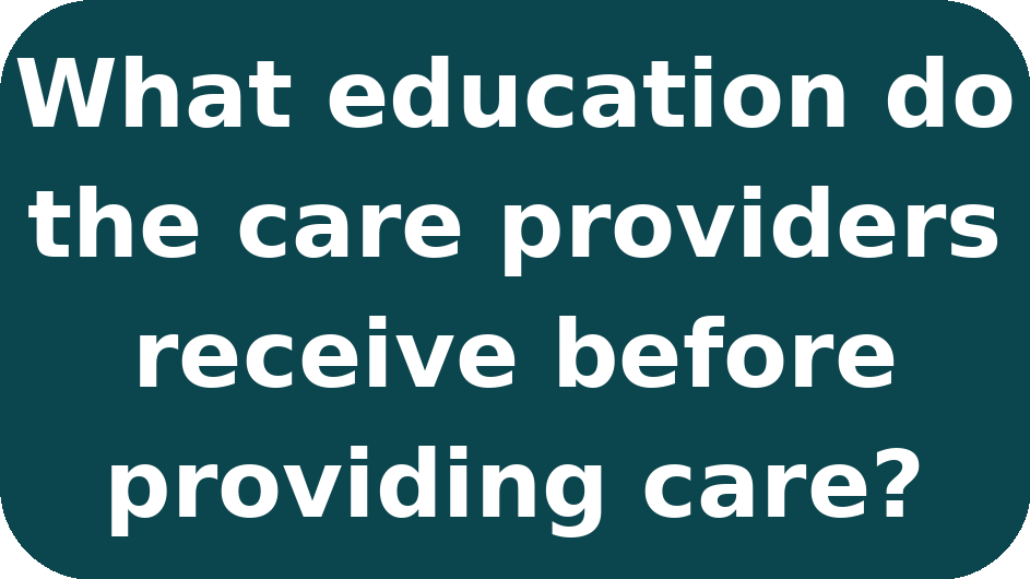 Text on dark teal background asking, "What education do the care providers receive before providing care?"