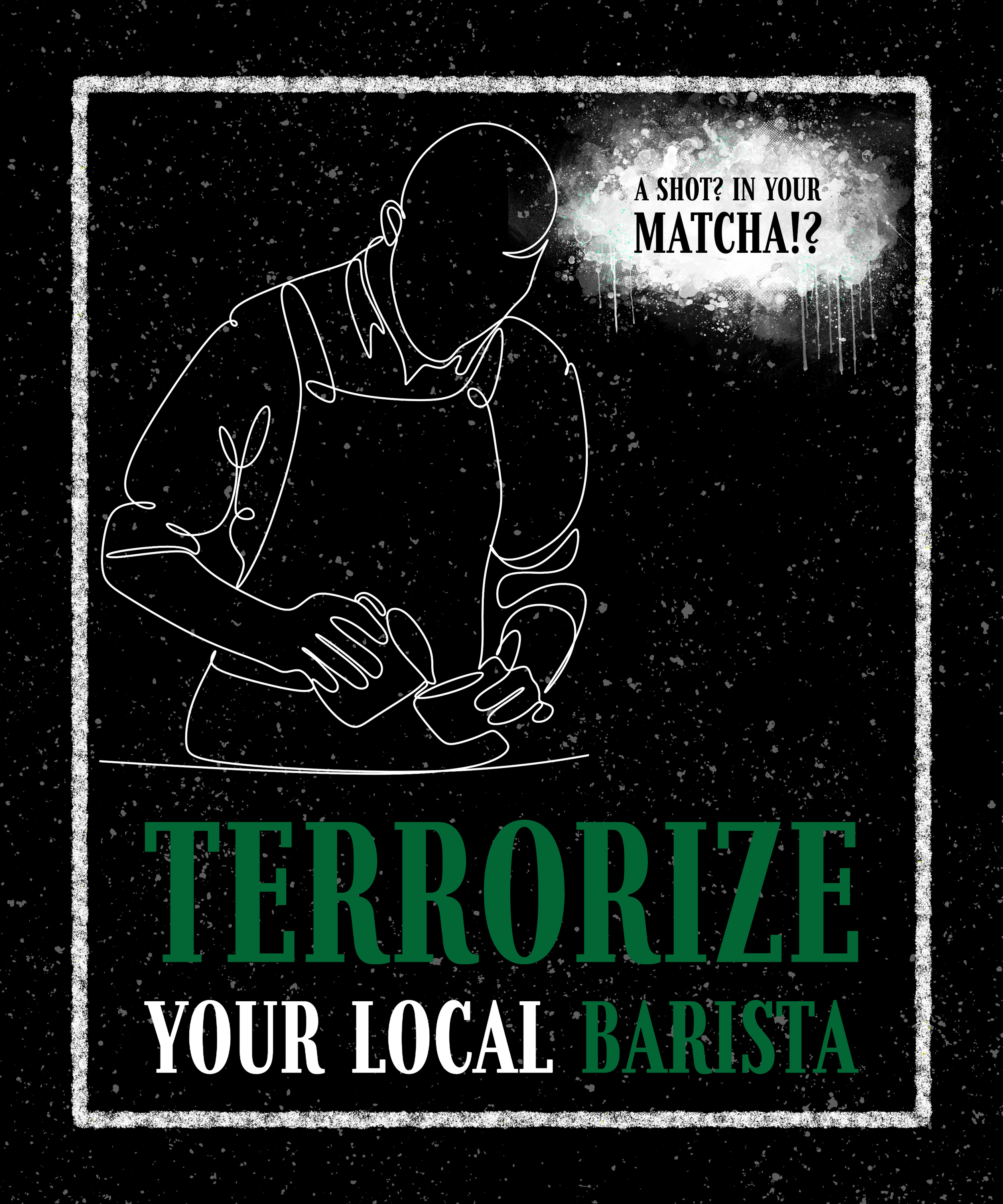 A graphic illustration of a barista pouring matcha in a cup with the text 'TERRORIZE YOUR LOCAL BARISTA' and a speech bubble that says 'A SHOT? IN YOUR MATCHA!?' on a black background with splattered white paint and a white border.
