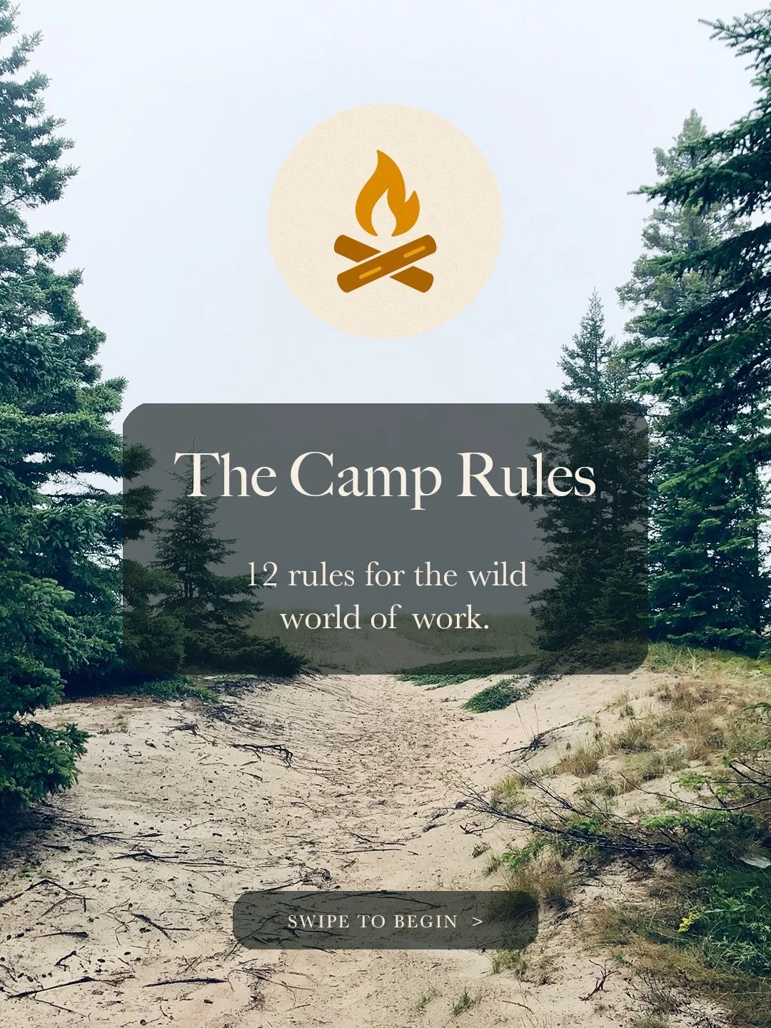 At Camp Rules, the goal is to always leave things better than we find them. 

In that spirit:

No. 1 - Be Kinder Than Necessary
No. 2 - There Is Always Something to Learn
No. 3 - Follow Your Compass
No. 4 - Progress Over Perfection
No. 5 - Prepare to