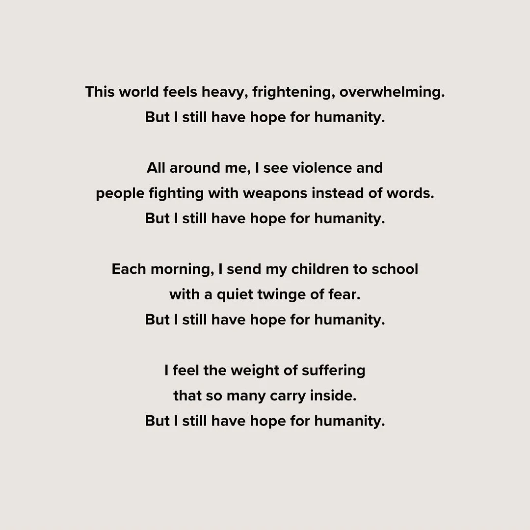 Some days, the weight of the world feels like too much. But even in the fear and grief, I still hold hope for humanity. I can&rsquo;t look at my children without feeling hope for our future. I truly believe in the heart of humanity, and on days when 