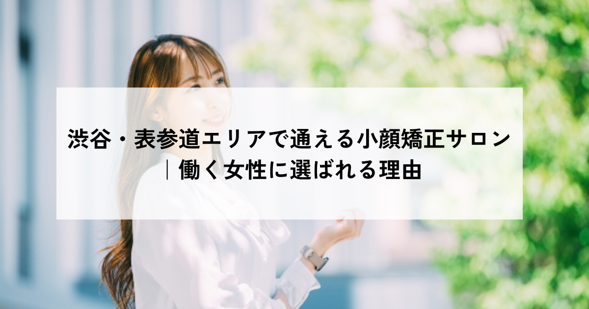 渋谷・表参道エリアで通える小顔矯正サロン｜働く女性に選ばれる理由