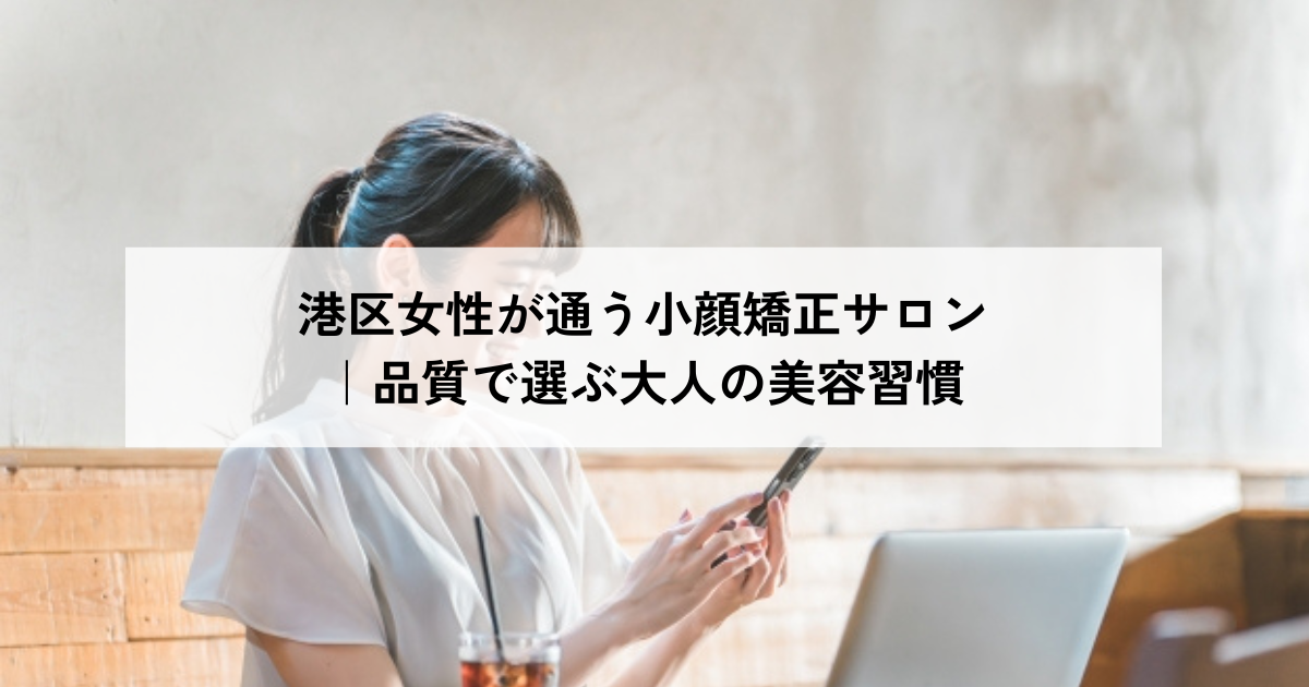 港区女性が通う小顔矯正サロン｜品質で選ぶ大人の美容習慣