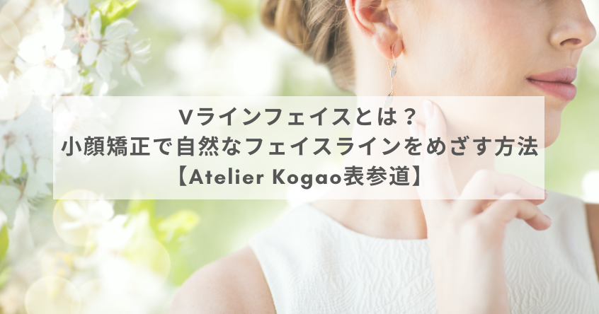 Vラインフェイスとは？小顔矯正で自然なフェイスラインをめざす方法【Atelier Kogao表参道】