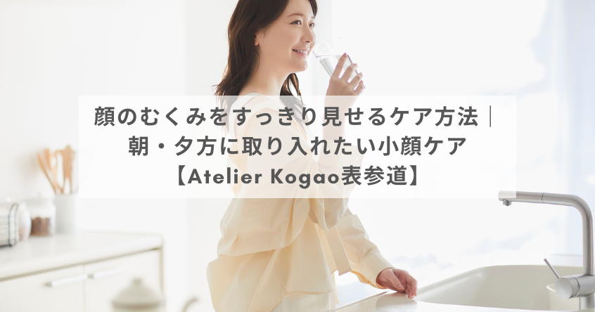 顔のむくみをすっきり見せるケア方法｜朝・夕方に取り入れたい小顔ケア【Atelier Kogao表参道】