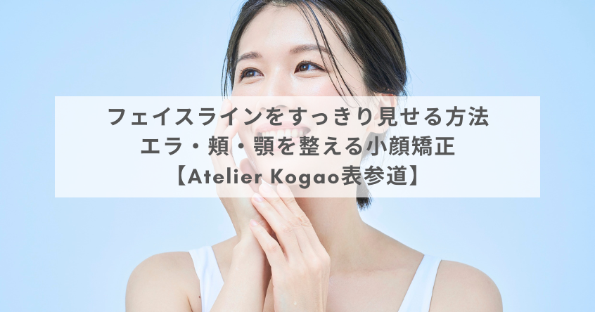 フェイスラインをすっきり見せる方法｜エラ・頬・顎を整える小顔矯正【Atelier Kogao表参道】